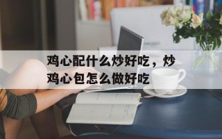 鸡心配什么炒好吃，炒鸡心包怎么做好吃