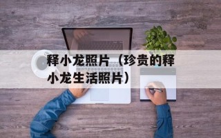 释小龙照片（珍贵的释小龙生活照片）