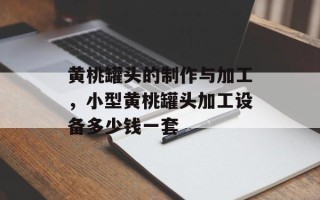 黄桃罐头的制作与加工，小型黄桃罐头加工设备多少钱一套