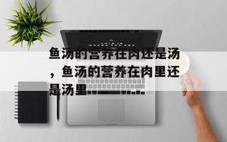 鱼汤的营养在肉还是汤，鱼汤的营养在肉里还是汤里