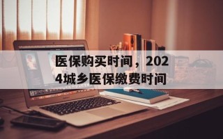 医保购买时间，2024城乡医保缴费时间