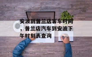 安波到普兰店客车时间，普兰店汽车到安波下午时刻表查询