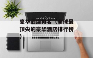 豪华酒店排名（全球最顶尖的豪华酒店排行榜）