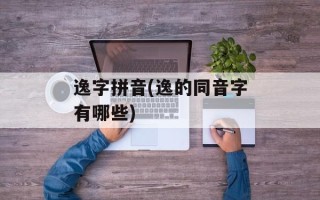 逸字拼音(逸的同音字有哪些)