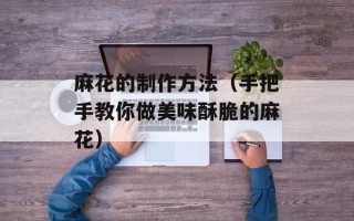 麻花的制作方法（手把手教你做美味酥脆的麻花）