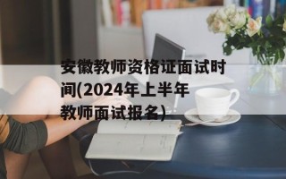 安徽教师资格证面试时间(2024年上半年教师面试报名)