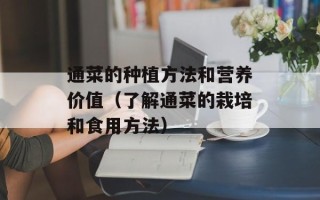 通菜的种植方法和营养价值（了解通菜的栽培和食用方法）