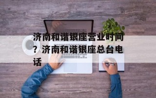 济南和谐银座营业时间？济南和谐银座总台电话