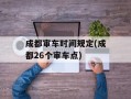 成都审车时间规定(成都26个审车点)
