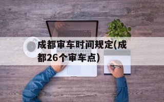 成都审车时间规定(成都26个审车点)