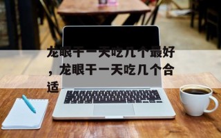 龙眼干一天吃几个最好，龙眼干一天吃几个合适