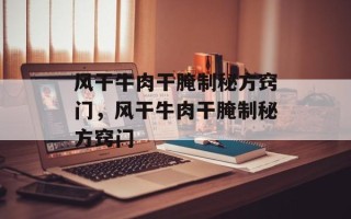 风干牛肉干腌制秘方窍门，风干牛肉干腌制秘方窍门