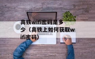 高铁wifi密码是多少（高铁上如何获取wifi密码）