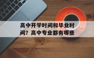 高中开学时间和毕业时间？高中专业都有哪些
