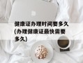 健康证办理时间要多久(办理健康证最快需要多久)