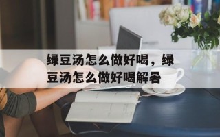绿豆汤怎么做好喝，绿豆汤怎么做好喝解暑