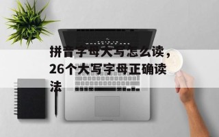 拼音字母大写怎么读，26个大写字母正确读法