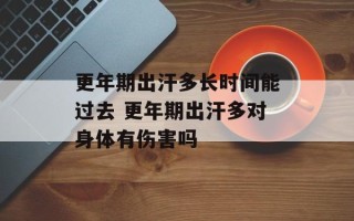 更年期出汗多长时间能过去 更年期出汗多对身体有伤害吗