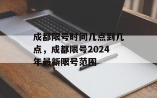 成都限号时间几点到几点，成都限号2024年最新限号范围