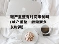破产重整有时间限制吗(破产重整一般需要多长时间)