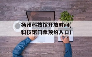 扬州科技馆开放时间(科技馆门票预约入口)