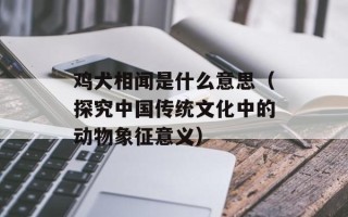 鸡犬相闻是什么意思（探究中国传统文化中的动物象征意义）