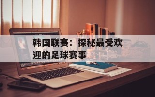韩国联赛：探秘最受欢迎的足球赛事