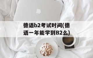 德语b2考试时间(德语一年能学到B2么)