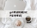gct考试时间(GCP证书考试)