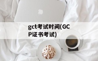 gct考试时间(GCP证书考试)