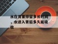 水在胃里停留多长时间，水进入胃后多久能吸收