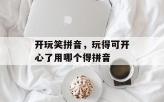 开玩笑拼音，玩得可开心了用哪个得拼音