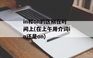 in和on的区别在时间上(在上午用介词in还是on)