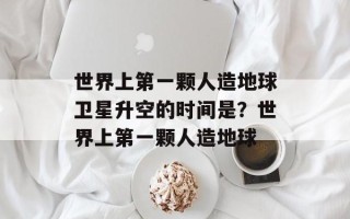 世界上第一颗人造地球卫星升空的时间是？世界上第一颗人造地球