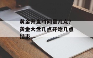 黄金开盘时间是几点？黄金大盘几点开始几点结束