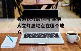 香港秋灯展时间 香港人立灯展地点在哪个地方