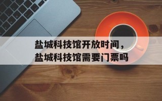 盐城科技馆开放时间，盐城科技馆需要门票吗