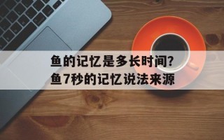 鱼的记忆是多长时间？鱼7秒的记忆说法来源