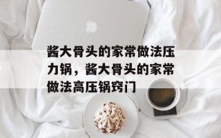酱大骨头的家常做法压力锅，酱大骨头的家常做法高压锅窍门