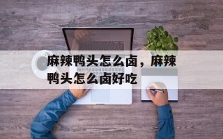 麻辣鸭头怎么卤，麻辣鸭头怎么卤好吃