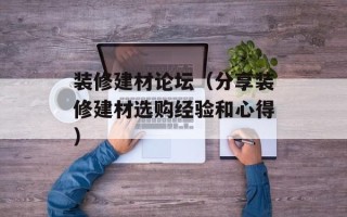 装修建材论坛（分享装修建材选购经验和心得）