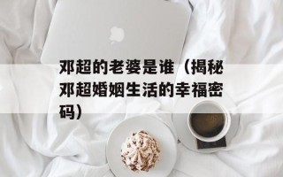 邓超的老婆是谁（揭秘邓超婚姻生活的幸福密码）