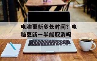 电脑更新多长时间？电脑更新一半能取消吗