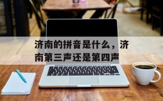 济南的拼音是什么，济南第三声还是第四声