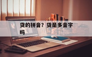 贷的拼音？贷是多音字吗