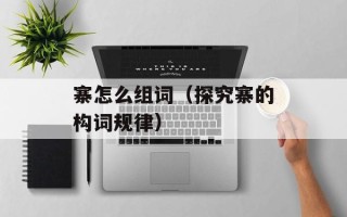寨怎么组词（探究寨的构词规律）