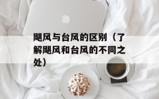飓风与台风的区别（了解飓风和台风的不同之处）