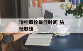 溶栓取栓最佳时间 脑梗取栓