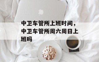 中卫车管所上班时间，中卫车管所周六周日上班吗