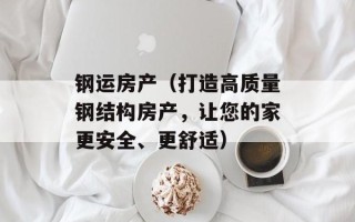 钢运房产（打造高质量钢结构房产，让您的家更安全、更舒适）